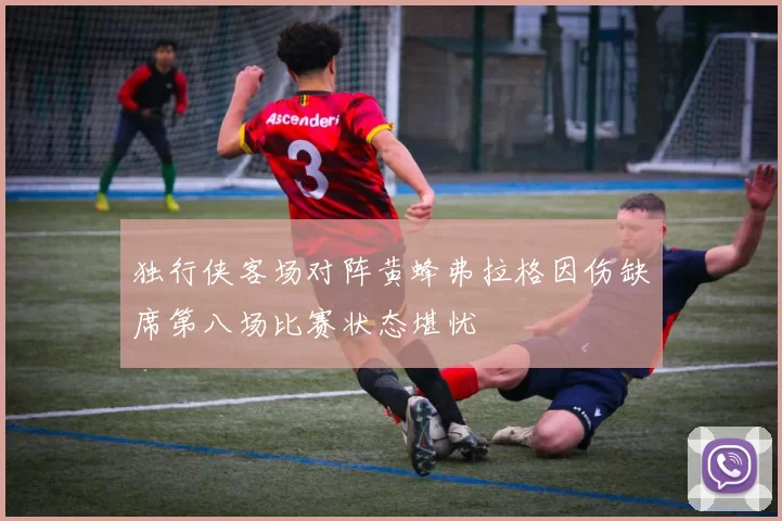 独行侠客场对阵黄蜂弗拉格因伤缺席第八场比赛状态堪忧