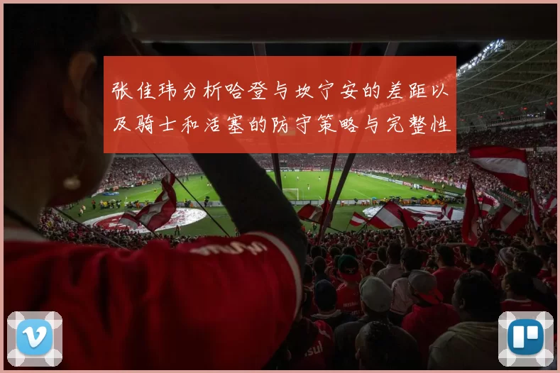 张佳玮分析哈登与坎宁安的差距以及骑士和活塞的防守策略与完整性