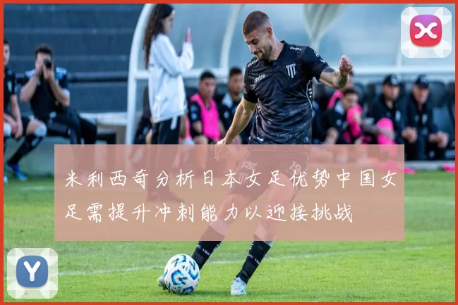 米利西奇分析日本女足优势中国女足需提升冲刺能力以迎接挑战