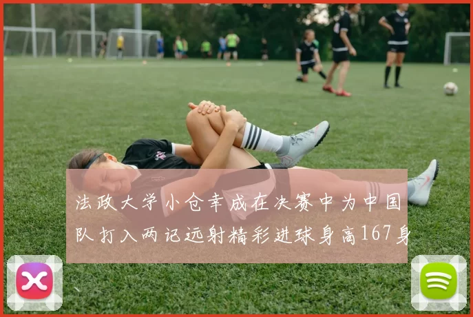法政大学小仓幸成在决赛中为中国队打入两记远射精彩进球身高167身价25万欧
