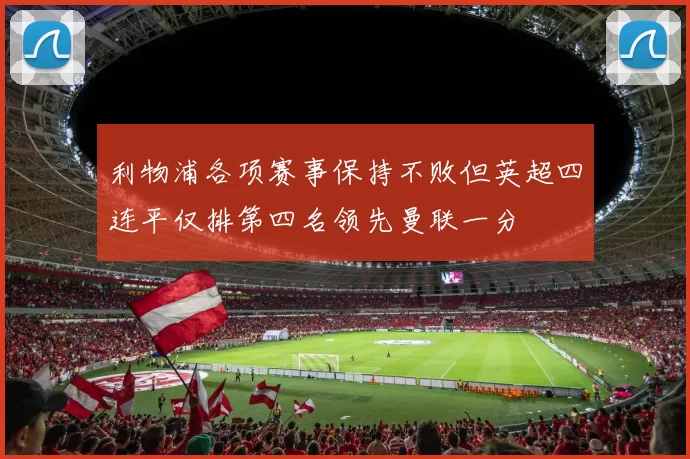 利物浦各项赛事保持不败但英超四连平仅排第四名领先曼联一分