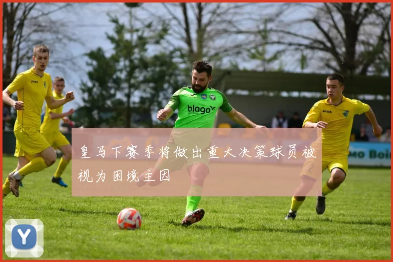 皇马下赛季将做出重大决策球员被视为困境主因