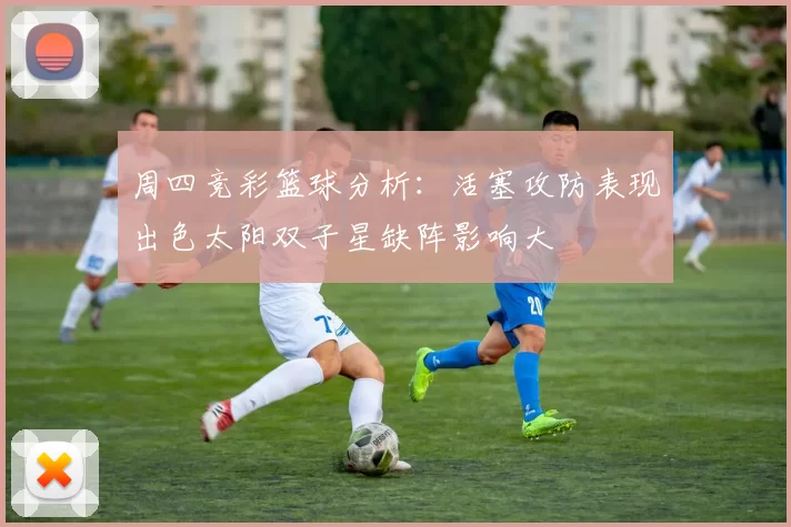 周四竞彩篮球分析：活塞攻防表现出色太阳双子星缺阵影响大