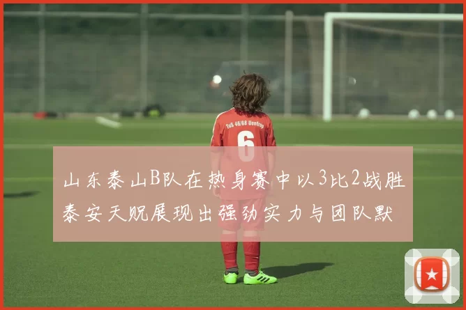 山东泰山B队在热身赛中以3比2战胜泰安天贶展现出强劲实力与团队默契