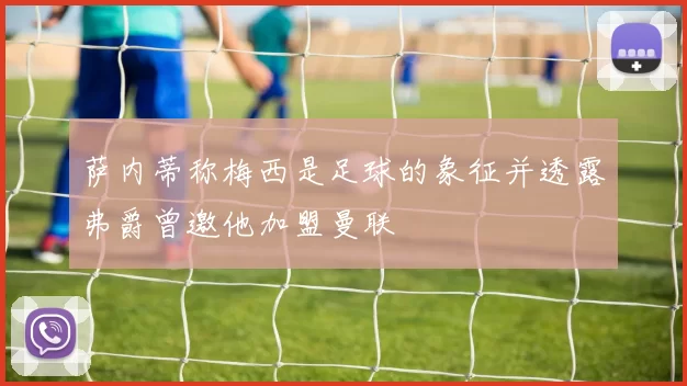 萨内蒂称梅西是足球的象征并透露弗爵曾邀他加盟曼联
