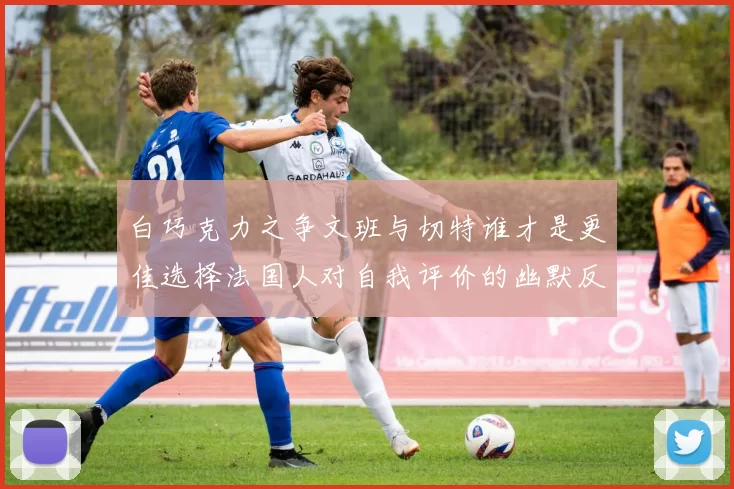 白巧克力之争文班与切特谁才是更佳选择法国人对自我评价的幽默反思