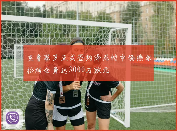克鲁塞罗正式签约泽尼特中场热尔松转会费达3000万欧元