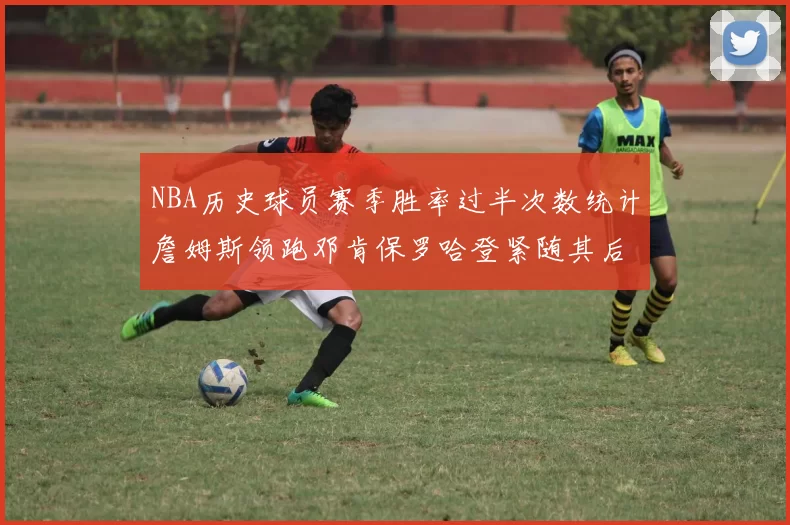 NBA历史球员赛季胜率过半次数统计詹姆斯领跑邓肯保罗哈登紧随其后