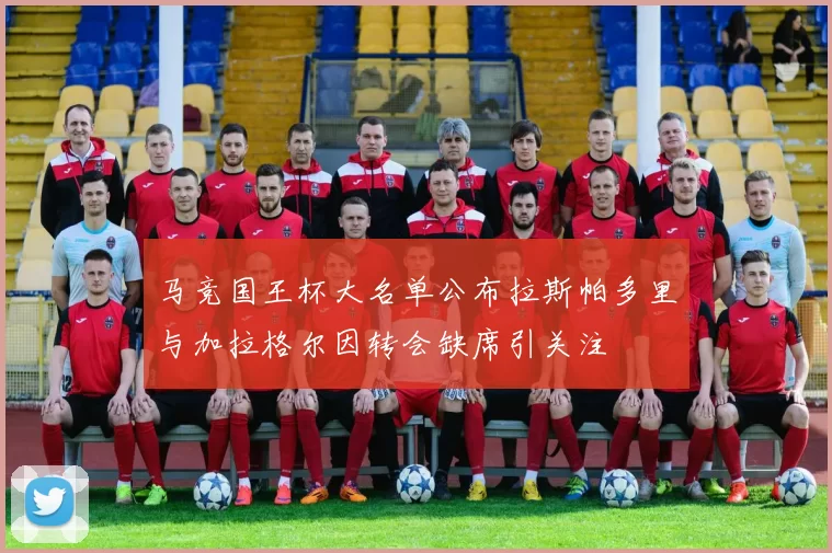 马竞国王杯大名单公布拉斯帕多里与加拉格尔因转会缺席引关注