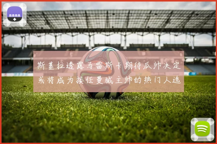 斯基拉透露马雷斯卡期待瓜帅决定或将成为接任曼城主帅的热门人选